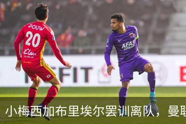 小梅西加布里埃尔罢训离队，曼联苦心劝退却难以挽回局面